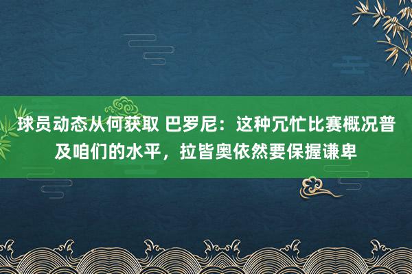 球员动态从何获取 巴罗尼：这种冗忙比赛概况普及咱们的水平，拉皆奥依然要保握谦卑