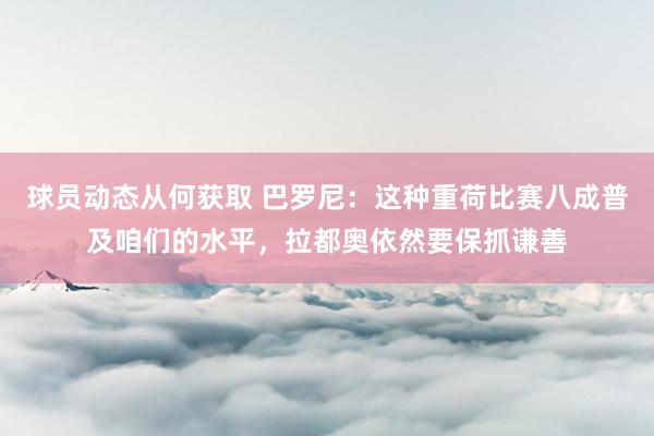 球员动态从何获取 巴罗尼：这种重荷比赛八成普及咱们的水平，拉都奥依然要保抓谦善