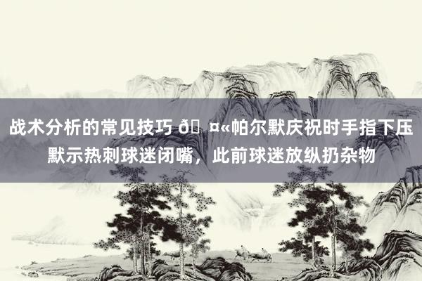 战术分析的常见技巧 🤫帕尔默庆祝时手指下压默示热刺球迷闭嘴，此前球迷放纵扔杂物