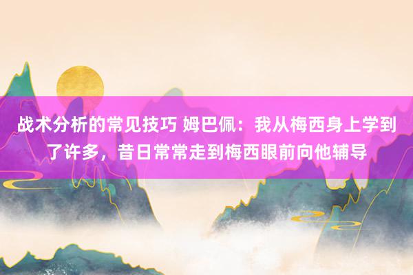 战术分析的常见技巧 姆巴佩：我从梅西身上学到了许多，昔日常常走到梅西眼前向他辅导