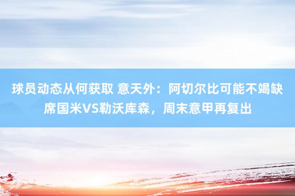 球员动态从何获取 意天外：阿切尔比可能不竭缺席国米VS勒沃库森，周末意甲再复出