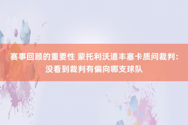 赛事回顾的重要性 蒙托利沃道丰塞卡质问裁判：没看到裁判有偏向哪支球队