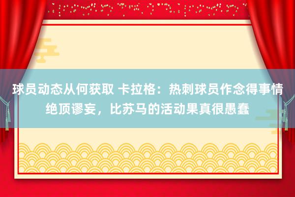 球员动态从何获取 卡拉格：热刺球员作念得事情绝顶谬妄，比苏马的活动果真很愚蠢