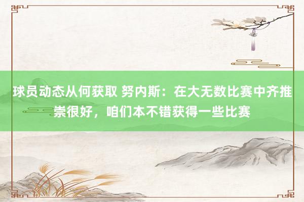 球员动态从何获取 努内斯：在大无数比赛中齐推崇很好，咱们本不错获得一些比赛