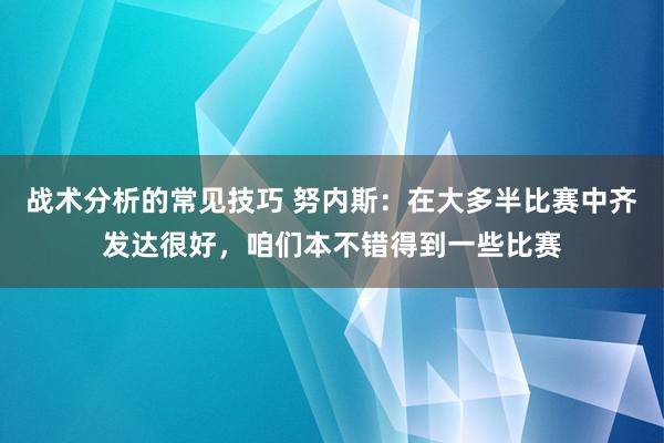 战术分析的常见技巧 努内斯：在大多半比赛中齐发达很好，咱们本不错得到一些比赛