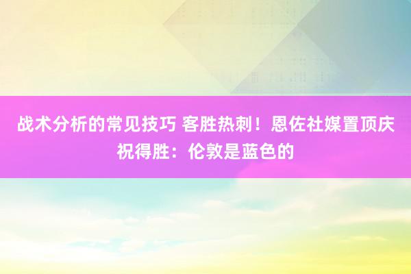 战术分析的常见技巧 客胜热刺！恩佐社媒置顶庆祝得胜：伦敦是蓝色的