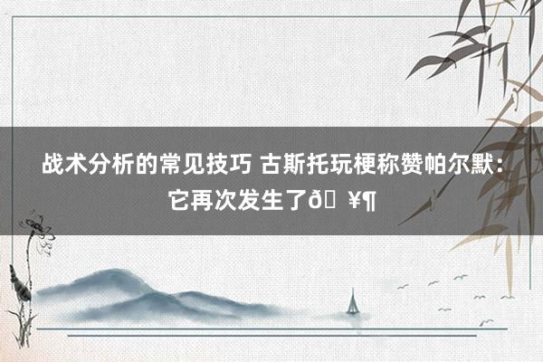 战术分析的常见技巧 古斯托玩梗称赞帕尔默：它再次发生了🥶