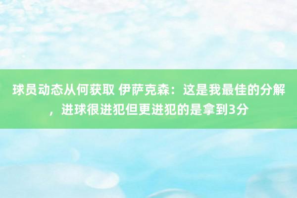 球员动态从何获取 伊萨克森：这是我最佳的分解，进球很进犯但更进犯的是拿到3分