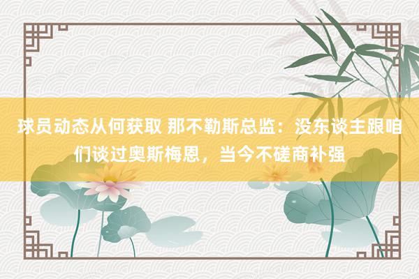 球员动态从何获取 那不勒斯总监：没东谈主跟咱们谈过奥斯梅恩，当今不磋商补强