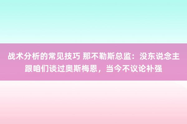 战术分析的常见技巧 那不勒斯总监：没东说念主跟咱们谈过奥斯梅恩，当今不议论补强