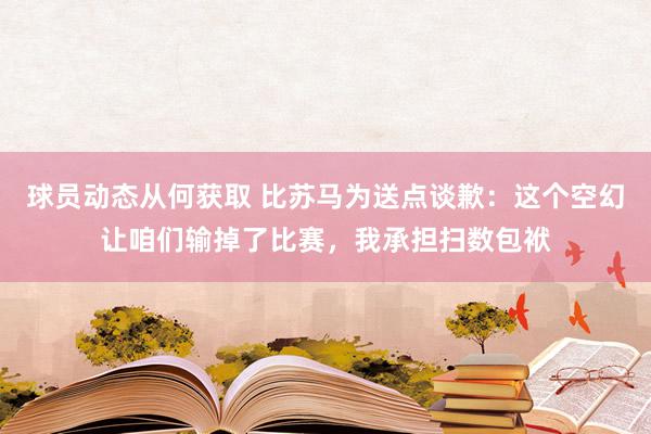 球员动态从何获取 比苏马为送点谈歉：这个空幻让咱们输掉了比赛，我承担扫数包袱