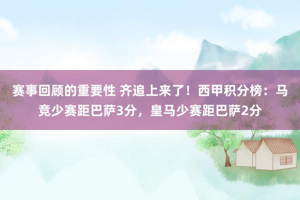 赛事回顾的重要性 齐追上来了！西甲积分榜：马竞少赛距巴萨3分，皇马少赛距巴萨2分