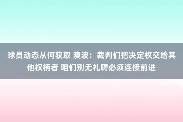 球员动态从何获取 澳波：裁判们把决定权交给其他权柄者 咱们别无礼聘必须连接前进