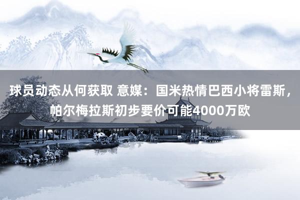 球员动态从何获取 意媒：国米热情巴西小将雷斯，帕尔梅拉斯初步要价可能4000万欧