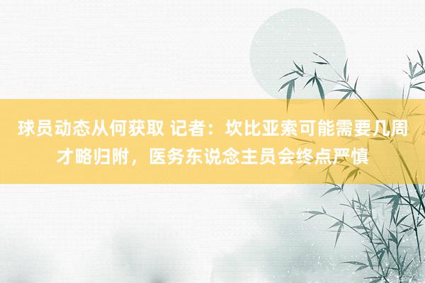 球员动态从何获取 记者：坎比亚索可能需要几周才略归附，医务东说念主员会终点严慎