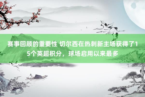 赛事回顾的重要性 切尔西在热刺新主场获得了15个英超积分，球场启用以来最多