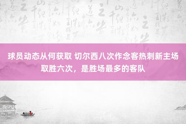 球员动态从何获取 切尔西八次作念客热刺新主场取胜六次，是胜场最多的客队