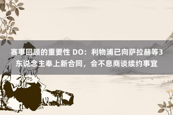 赛事回顾的重要性 DO：利物浦已向萨拉赫等3东说念主奉上新合同，会不息商谈续约事宜