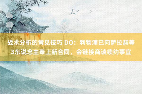 战术分析的常见技巧 DO：利物浦已向萨拉赫等3东说念主奉上新合同，会链接商谈续约事宜