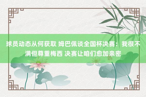 球员动态从何获取 姆巴佩谈全国杯决赛：我很不满但尊重梅西 决赛让咱们愈加亲密