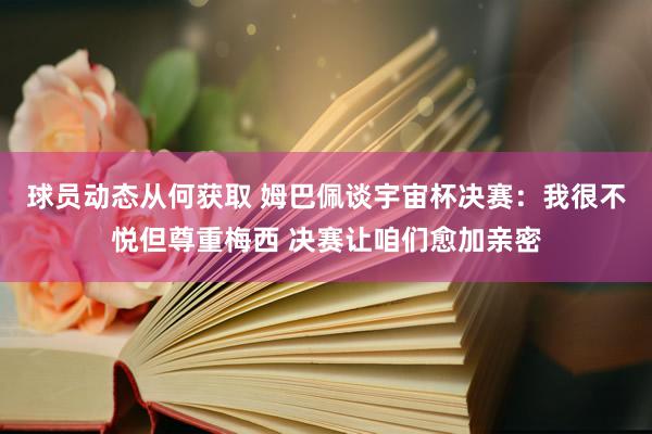 球员动态从何获取 姆巴佩谈宇宙杯决赛：我很不悦但尊重梅西 决赛让咱们愈加亲密