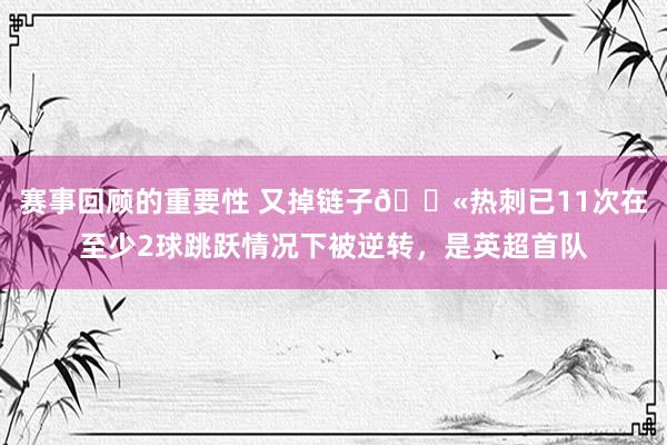 赛事回顾的重要性 又掉链子😫热刺已11次在至少2球跳跃情况下被逆转，是英超首队