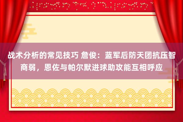 战术分析的常见技巧 詹俊：蓝军后防天团抗压智商弱，恩佐与帕尔默进球助攻能互相呼应