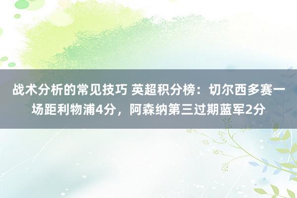 战术分析的常见技巧 英超积分榜：切尔西多赛一场距利物浦4分，阿森纳第三过期蓝军2分