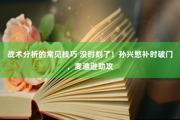 战术分析的常见技巧 没时刻了！孙兴慜补时破门，麦迪逊助攻