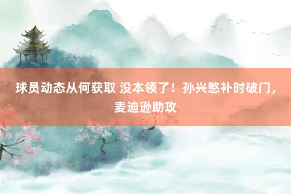 球员动态从何获取 没本领了！孙兴慜补时破门，麦迪逊助攻