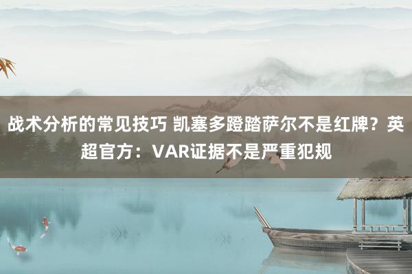 战术分析的常见技巧 凯塞多蹬踏萨尔不是红牌？英超官方：VAR证据不是严重犯规