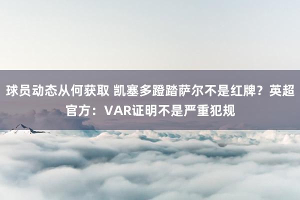 球员动态从何获取 凯塞多蹬踏萨尔不是红牌？英超官方：VAR证明不是严重犯规