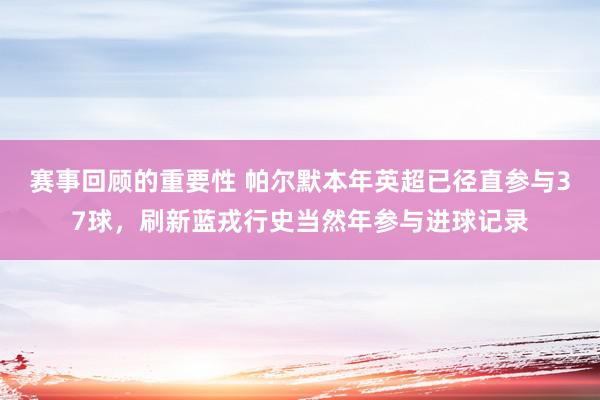 赛事回顾的重要性 帕尔默本年英超已径直参与37球，刷新蓝戎行史当然年参与进球记录