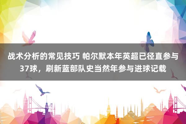 战术分析的常见技巧 帕尔默本年英超已径直参与37球，刷新蓝部队史当然年参与进球记载