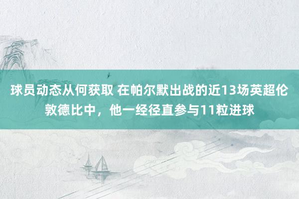 球员动态从何获取 在帕尔默出战的近13场英超伦敦德比中，他一经径直参与11粒进球