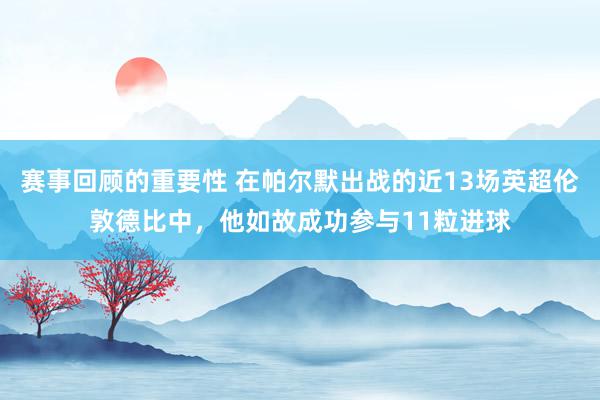 赛事回顾的重要性 在帕尔默出战的近13场英超伦敦德比中，他如故成功参与11粒进球