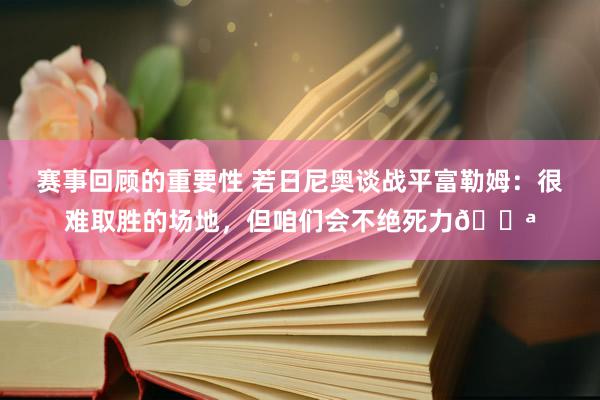 赛事回顾的重要性 若日尼奥谈战平富勒姆：很难取胜的场地，但咱们会不绝死力💪