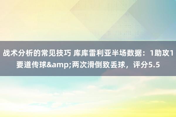 战术分析的常见技巧 库库雷利亚半场数据：1助攻1要道传球&两次滑倒致丢球，评分5.5