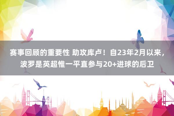 赛事回顾的重要性 助攻库卢！自23年2月以来，波罗是英超惟一平直参与20+进球的后卫