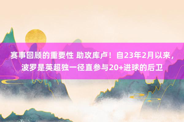 赛事回顾的重要性 助攻库卢！自23年2月以来，波罗是英超独一径直参与20+进球的后卫