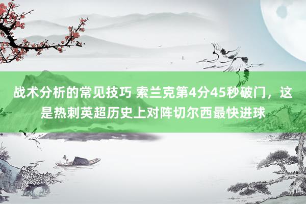 战术分析的常见技巧 索兰克第4分45秒破门，这是热刺英超历史上对阵切尔西最快进球