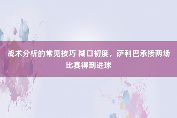 战术分析的常见技巧 糊口初度，萨利巴承接两场比赛得到进球