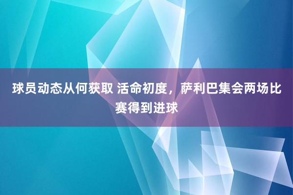 球员动态从何获取 活命初度，萨利巴集会两场比赛得到进球