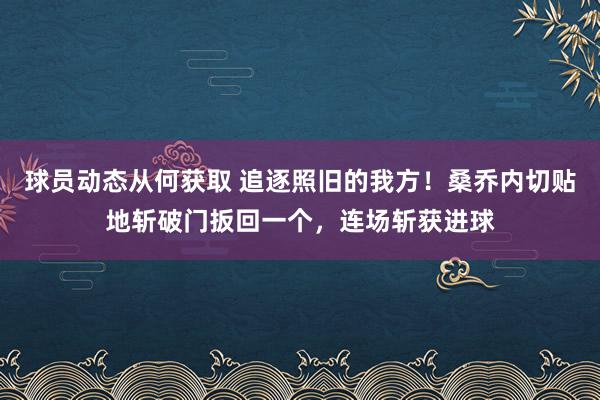 球员动态从何获取 追逐照旧的我方！桑乔内切贴地斩破门扳回一个，连场斩获进球