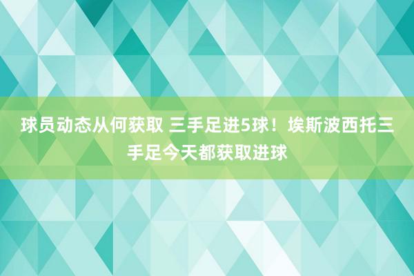 球员动态从何获取 三手足进5球！埃斯波西托三手足今天都获取进球