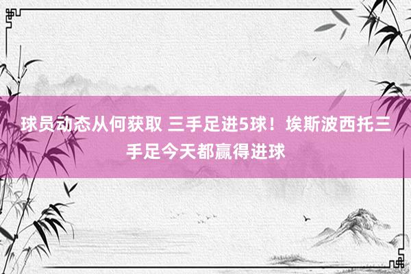 球员动态从何获取 三手足进5球！埃斯波西托三手足今天都赢得进球