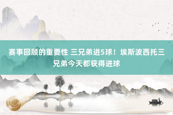 赛事回顾的重要性 三兄弟进5球！埃斯波西托三兄弟今天都获得进球