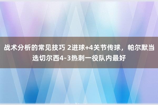 战术分析的常见技巧 2进球+4关节传球，帕尔默当选切尔西4-3热刺一役队内最好