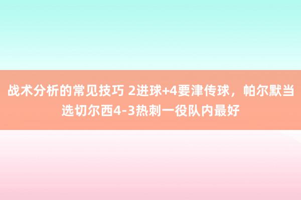 战术分析的常见技巧 2进球+4要津传球，帕尔默当选切尔西4-3热刺一役队内最好