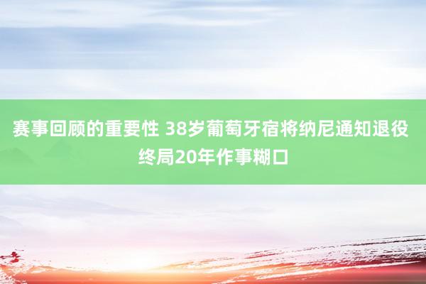 赛事回顾的重要性 38岁葡萄牙宿将纳尼通知退役 终局20年作事糊口